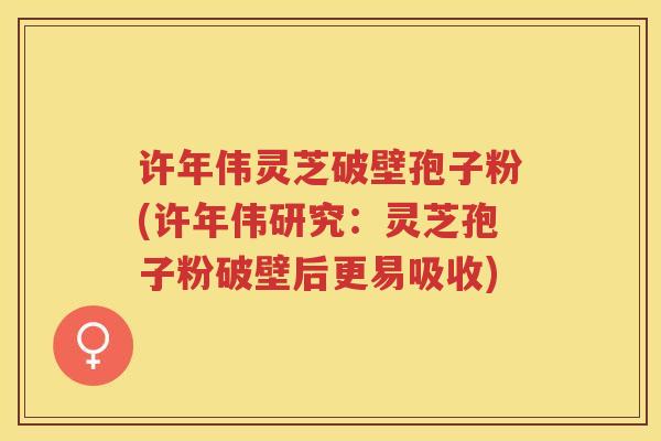 许年伟灵芝破壁孢子粉(许年伟研究：灵芝孢子粉破壁后更易吸收)