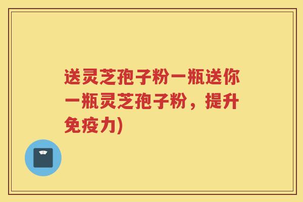 送灵芝孢子粉一瓶送你一瓶灵芝孢子粉，提升免疫力)