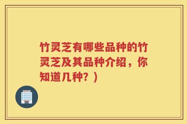 竹灵芝有哪些品种的竹灵芝及其品种介绍，你知道几种？)