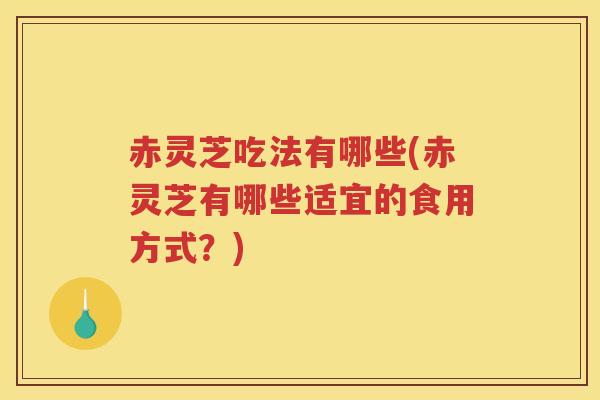 赤灵芝吃法有哪些(赤灵芝有哪些适宜的食用方式？)