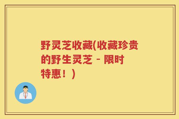 野灵芝收藏(收藏珍贵的野生灵芝 - 限时特惠！)