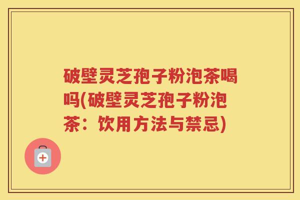 破壁灵芝孢子粉泡茶喝吗(破壁灵芝孢子粉泡茶：饮用方法与禁忌)
