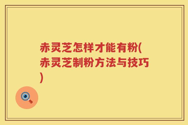 赤灵芝怎样才能有粉(赤灵芝制粉方法与技巧)