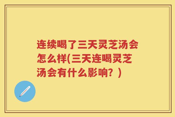 连续喝了三天灵芝汤会怎么样(三天连喝灵芝汤会有什么影响？)