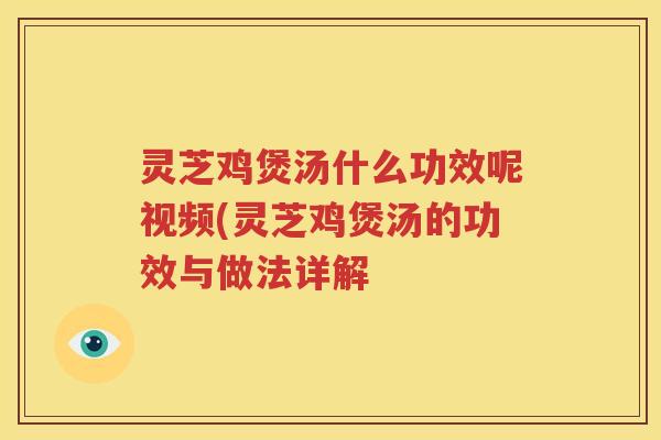 灵芝鸡煲汤什么功效呢视频(灵芝鸡煲汤的功效与做法详解