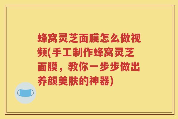 蜂窝灵芝面膜怎么做视频(手工制作蜂窝灵芝面膜，教你一步步做出养颜美肤的神器)