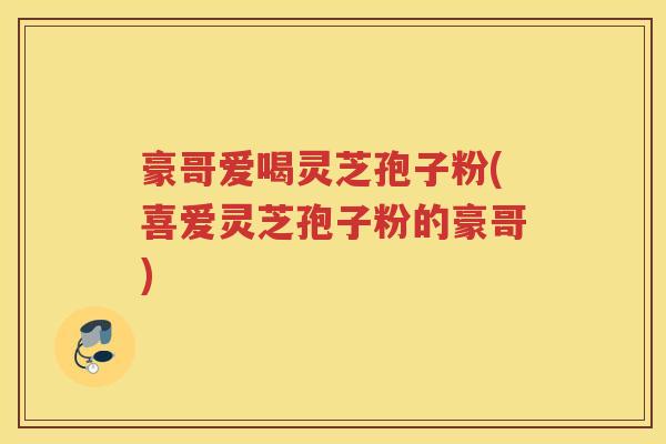 豪哥爱喝灵芝孢子粉(喜爱灵芝孢子粉的豪哥)