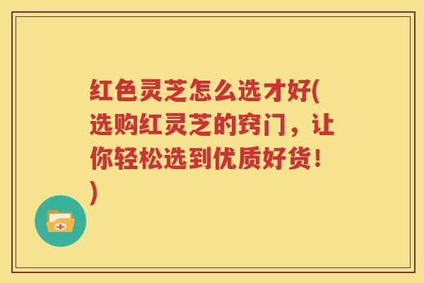 红色灵芝怎么选才好(选购红灵芝的窍门,让你轻松选到优质好货!) 红色灵芝怎么选才好(选购红灵芝的窍门,让你轻松选到优质好货!)