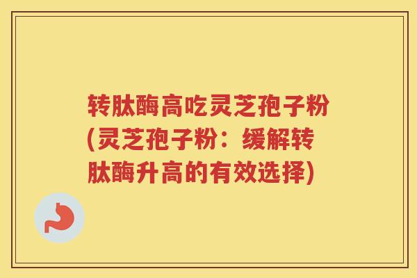 转肽酶高吃灵芝孢子粉(灵芝孢子粉:缓解转肽酶升高的有效选择) 转肽酶高吃灵芝孢子粉(灵芝孢子粉:缓解转肽酶升高的有效选择)