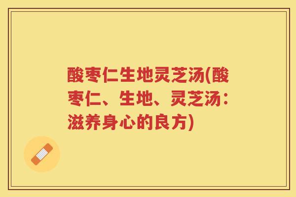 酸枣仁生地灵芝汤(酸枣仁、生地、灵芝汤:滋养身心的良方) 酸枣仁生地灵芝汤(酸枣仁、生地、灵芝汤:滋养身心的良方)