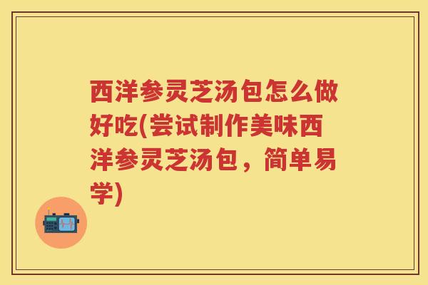 西洋参灵芝汤包怎么做好吃(尝试制作美味西洋参灵芝汤包,简单易学) 西洋参灵芝汤包怎么做好吃(尝试制作美味西洋参灵芝汤包,简单易学)