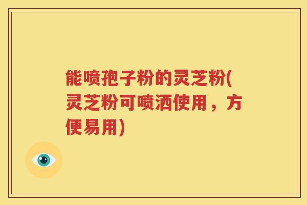 能喷孢子粉的灵芝粉(灵芝粉可喷洒使用，方便易用)