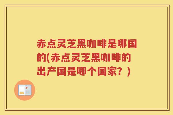 赤点灵芝黑咖啡是哪国的(赤点灵芝黑咖啡的出产国是哪个国家？)