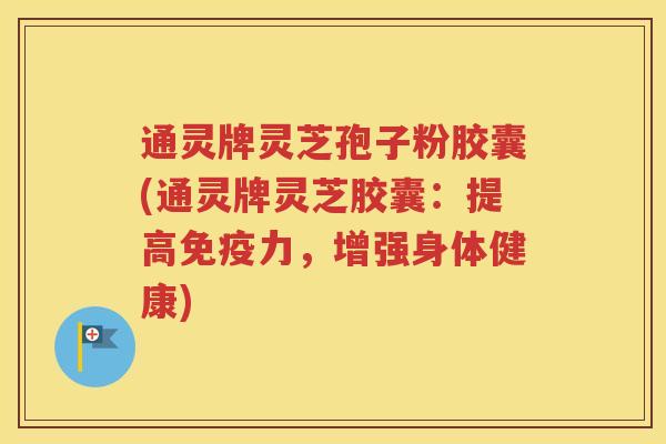 通灵牌灵芝孢子粉胶囊(通灵牌灵芝胶囊：提高免疫力，增强身体健康)