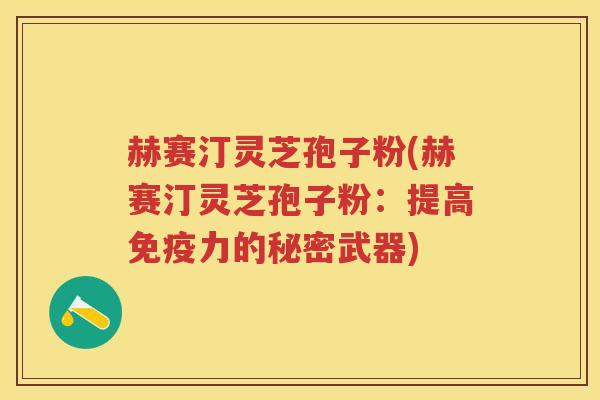 赫赛汀灵芝孢子粉(赫赛汀灵芝孢子粉：提高免疫力的秘密武器)