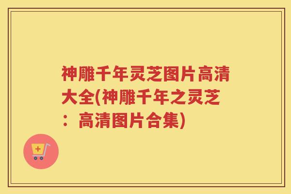 神雕千年灵芝图片高清大全(神雕千年之灵芝：高清图片合集)