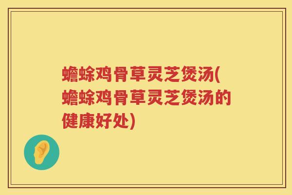 蟾蜍鸡骨草灵芝煲汤(蟾蜍鸡骨草灵芝煲汤的健康好处) 蟾蜍鸡骨草灵芝煲汤(蟾蜍鸡骨草灵芝煲汤的健康好处)