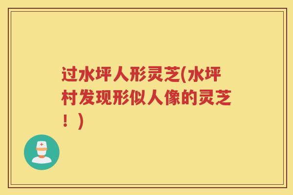 过水坪人形灵芝(水坪村发现形似人像的灵芝！)