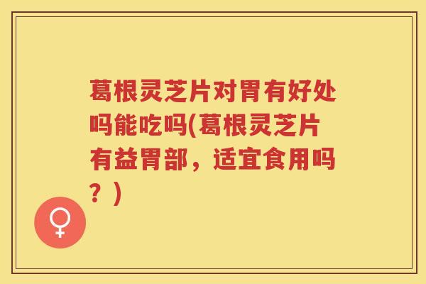 葛根灵芝片对胃有好处吗能吃吗(葛根灵芝片有益胃部，适宜食用吗？)