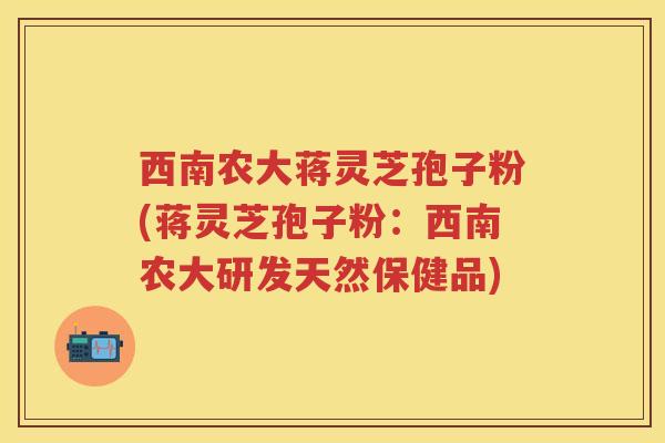 西南农大蒋灵芝孢子粉(蒋灵芝孢子粉：西南农大研发天然保健品)