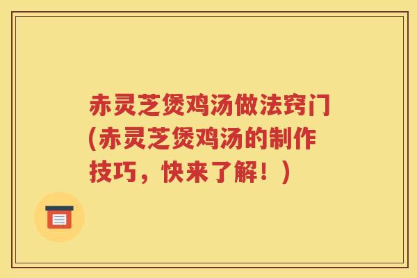 赤灵芝煲鸡汤做法窍门(赤灵芝煲鸡汤的制作技巧，快来了解！)