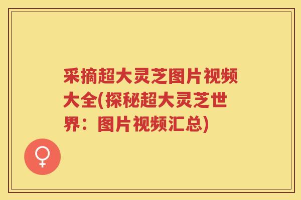 采摘超大灵芝图片视频大全(探秘超大灵芝世界：图片视频汇总)