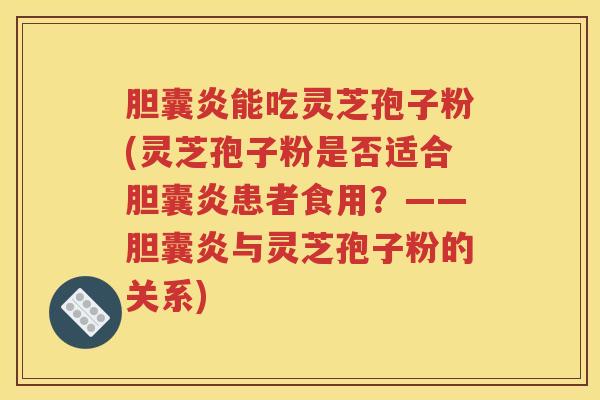 胆囊炎能吃灵芝孢子粉(灵芝孢子粉是否适合胆囊炎患者食用？——胆囊炎与灵芝孢子粉的关系)