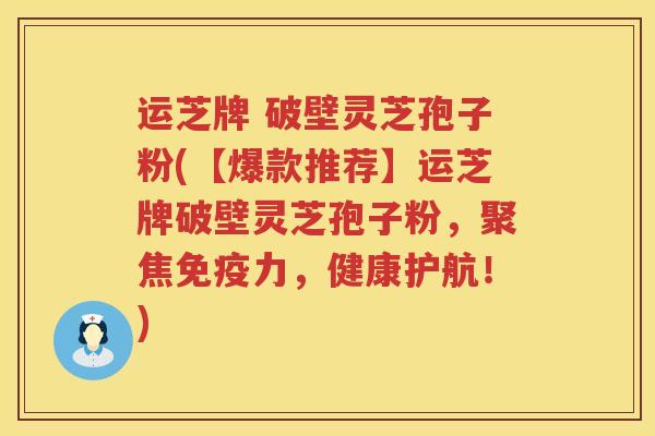 运芝牌 破壁灵芝孢子粉(【爆款推荐】运芝牌破壁灵芝孢子粉，聚焦免疫力，健康护航！)
