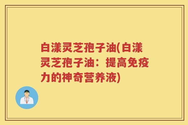 白漾灵芝孢子油(白漾灵芝孢子油：提高免疫力的神奇营养液)