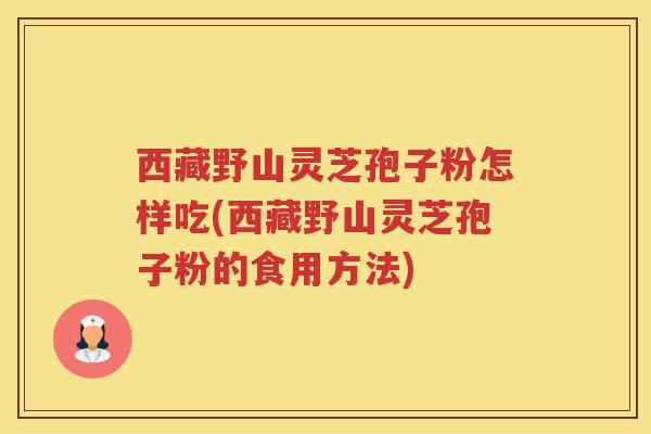 西藏野山灵芝孢子粉怎样吃(西藏野山灵芝孢子粉的食用方法)