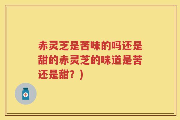 赤灵芝是苦味的吗还是甜的赤灵芝的味道是苦还是甜？)