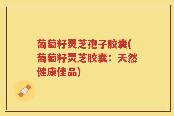 葡萄籽灵芝孢子胶囊(葡萄籽灵芝胶囊：天然健康佳品)