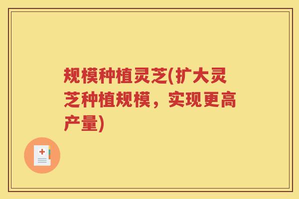 规模种植灵芝(扩大灵芝种植规模，实现更高产量)