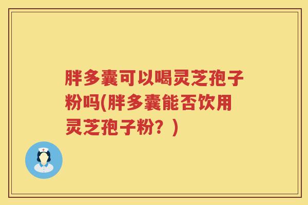 胖多囊可以喝灵芝孢子粉吗(胖多囊能否饮用灵芝孢子粉？)