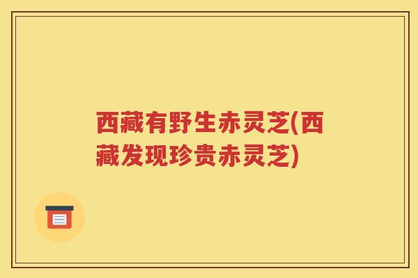 西藏有野生赤灵芝(西藏发现珍贵赤灵芝)