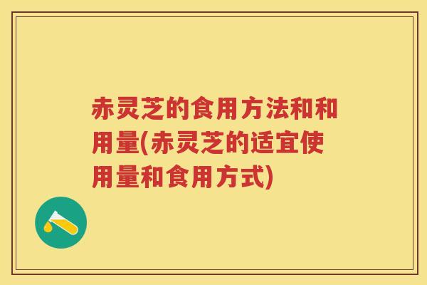 赤灵芝的食用方法和和用量(赤灵芝的适宜使用量和食用方式)