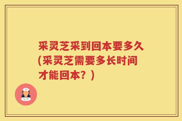 采灵芝采到回本要多久(采灵芝需要多长时间才能回本？)