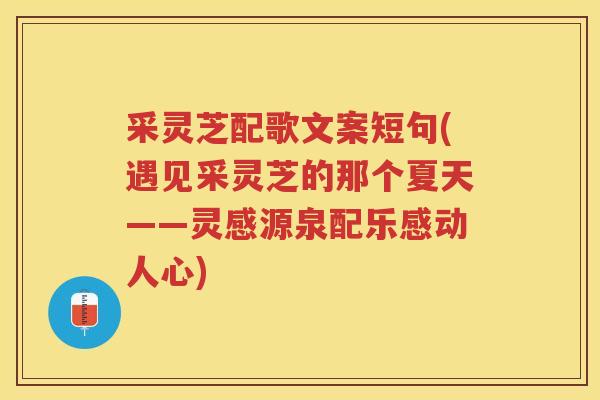 采灵芝配歌文案短句(遇见采灵芝的那个夏天——灵感源泉配乐感动人心) 采灵芝配歌文案短句(遇见采灵芝的那个夏天——灵感源泉配乐感动人心)
