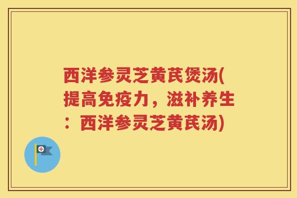 西洋参灵芝黄芪煲汤(提高免疫力，滋补养生：西洋参灵芝黄芪汤)