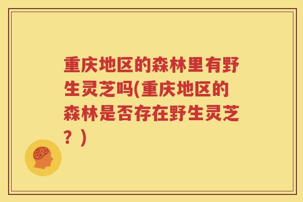 重庆地区的森林里有野生灵芝吗(重庆地区的森林是否存在野生灵芝？)