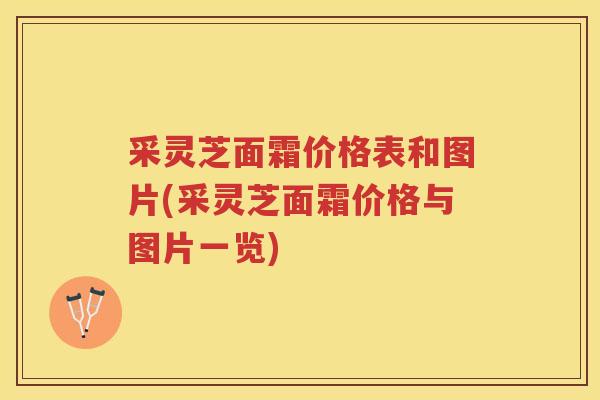 采灵芝面霜价格表和图片(采灵芝面霜价格与图片一览) 采灵芝面霜价格表和图片(采灵芝面霜价格与图片一览)