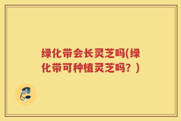 绿化带会长灵芝吗(绿化带可种植灵芝吗？)