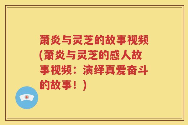 萧炎与灵芝的故事视频(萧炎与灵芝的感人故事视频:演绎真爱奋斗的故事!) 萧炎与灵芝的故事视频(萧炎与灵芝的感人故事视频:演绎真爱奋斗的故事!)