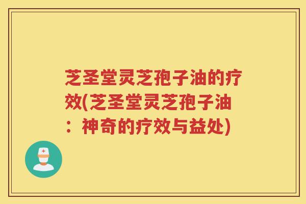 芝圣堂灵芝孢子油的疗效(芝圣堂灵芝孢子油：神奇的疗效与益处)