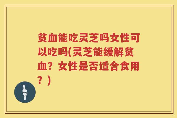 贫能吃灵芝吗女性可以吃吗(灵芝能缓解贫？女性是否适合食用？)