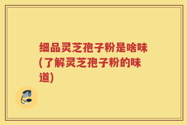 细品灵芝孢子粉是啥味(了解灵芝孢子粉的味道)