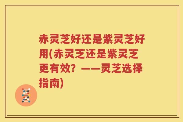 赤灵芝好还是紫灵芝好用(赤灵芝还是紫灵芝更有效?——灵芝选择指南) 赤灵芝好还是紫灵芝好用(赤灵芝还是紫灵芝更有效?——灵芝选择指南)