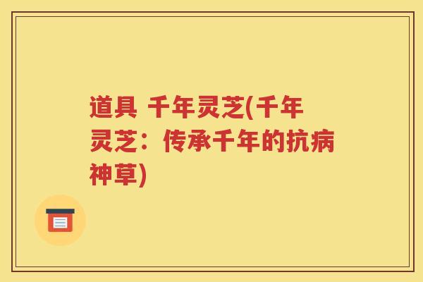 道具 千年灵芝(千年灵芝:传承千年的抗神草) 道具 千年灵芝(千年灵芝:传承千年的抗神草)