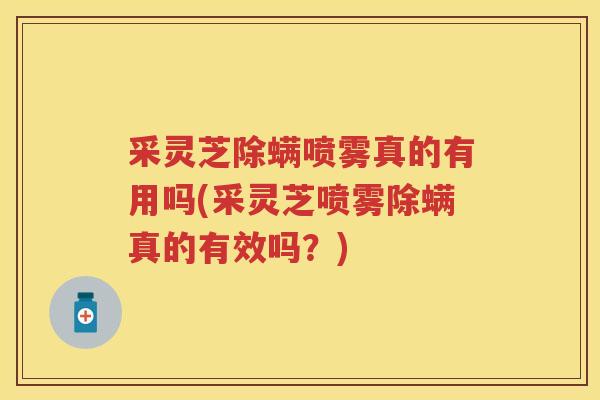 采灵芝除螨喷雾真的有用吗(采灵芝喷雾除螨真的有效吗?) 采灵芝除螨喷雾真的有用吗(采灵芝喷雾除螨真的有效吗?)