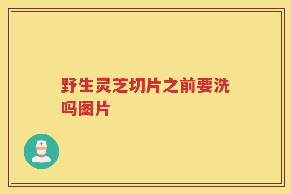 野生灵芝切片之前要洗吗图片 野生灵芝切片之前要洗吗图片